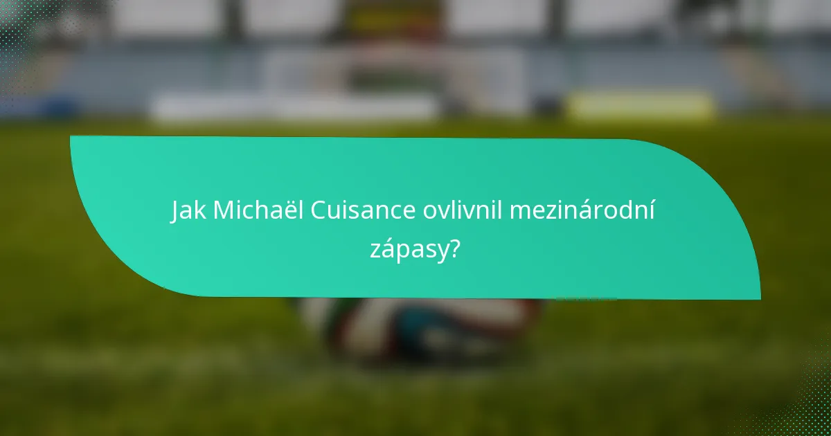 Jak Michaël Cuisance ovlivnil mezinárodní zápasy?