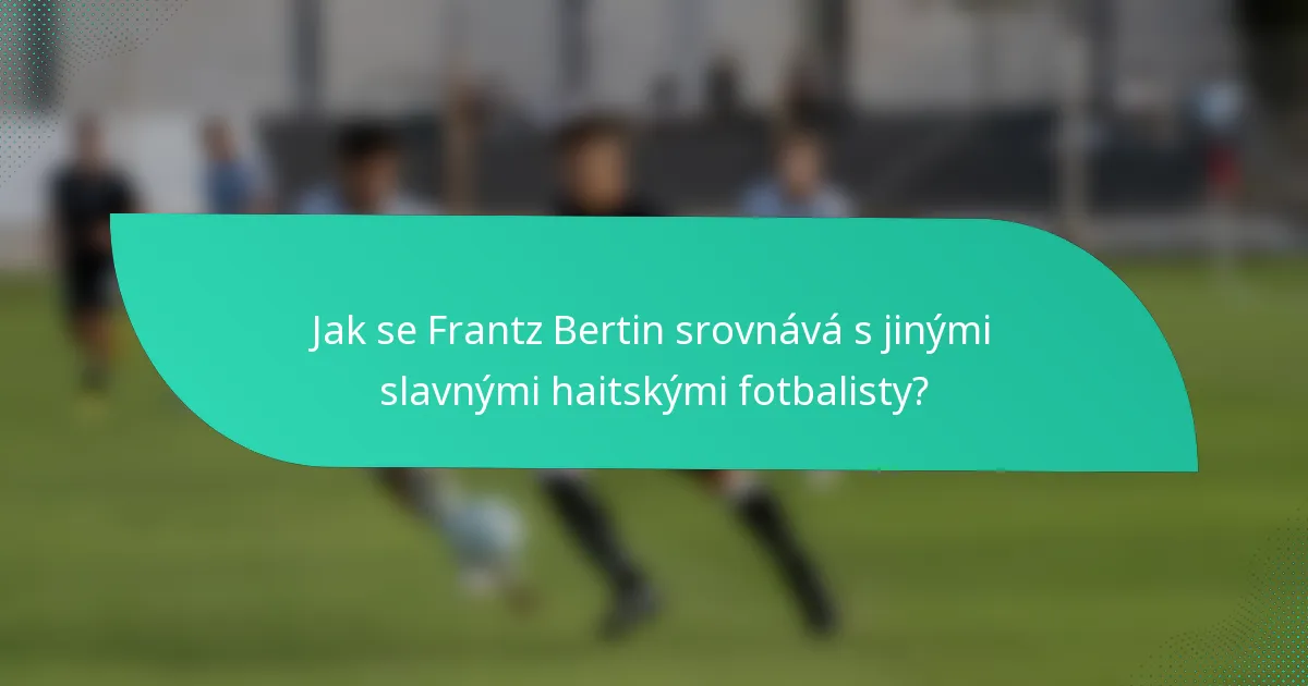 Jak se Frantz Bertin srovnává s jinými slavnými haitskými fotbalisty?