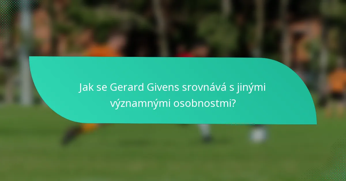 Jak se Gerard Givens srovnává s jinými významnými osobnostmi?