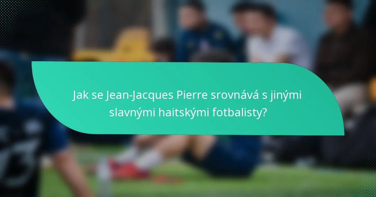 Jak se Jean-Jacques Pierre srovnává s jinými slavnými haitskými fotbalisty?