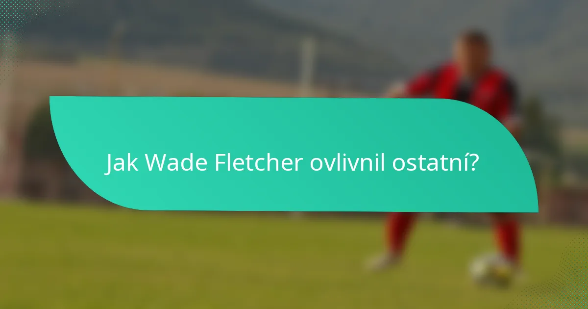 Jak Wade Fletcher ovlivnil ostatní?