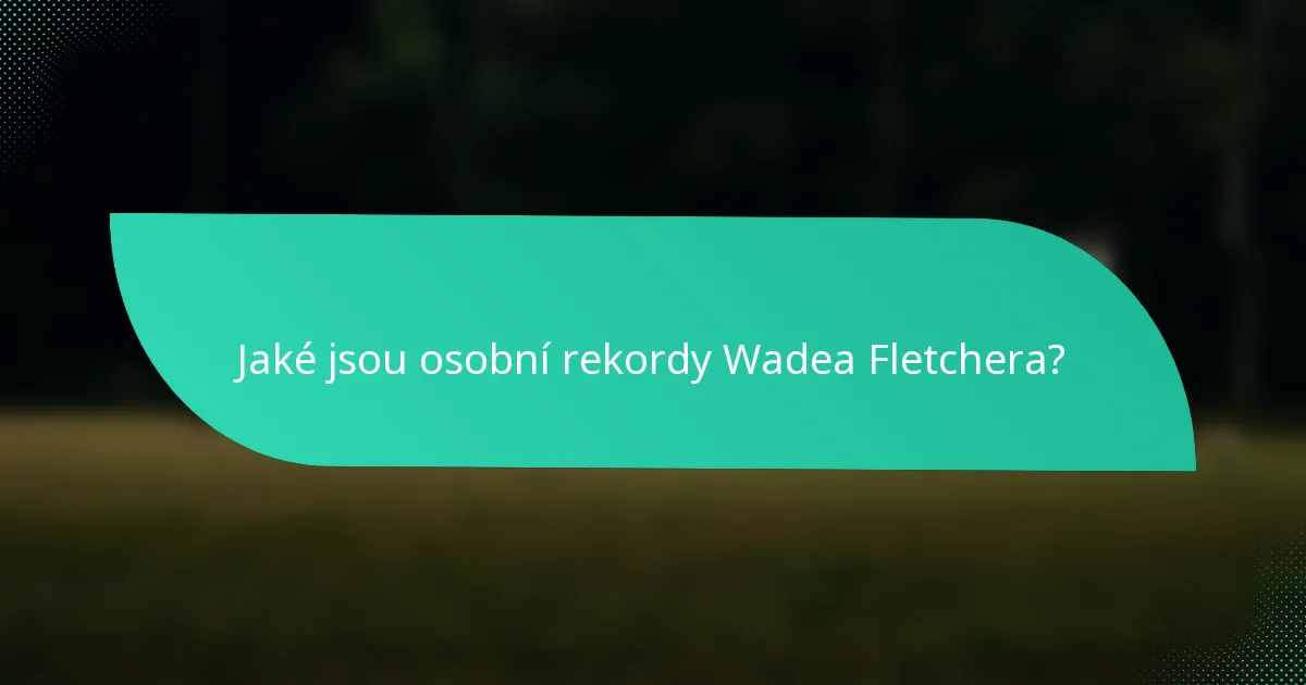 Jaké jsou osobní rekordy Wadea Fletchera?