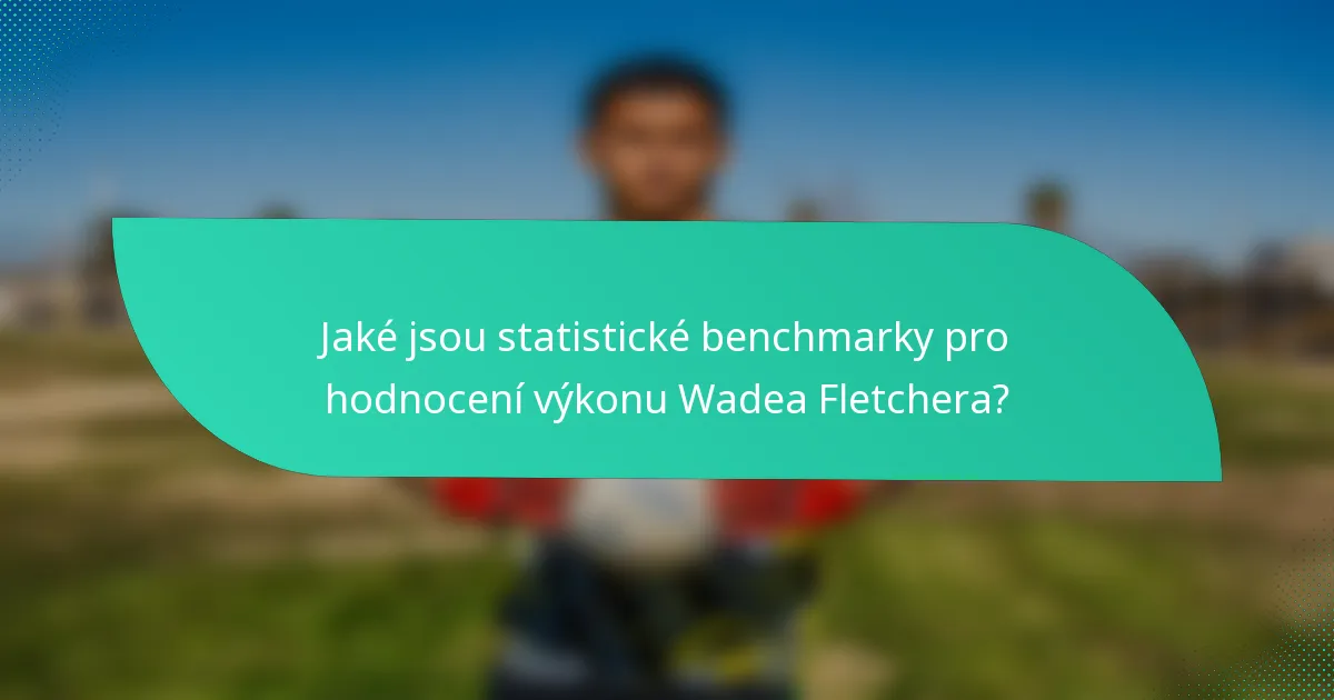 Jaké jsou statistické benchmarky pro hodnocení výkonu Wadea Fletchera?