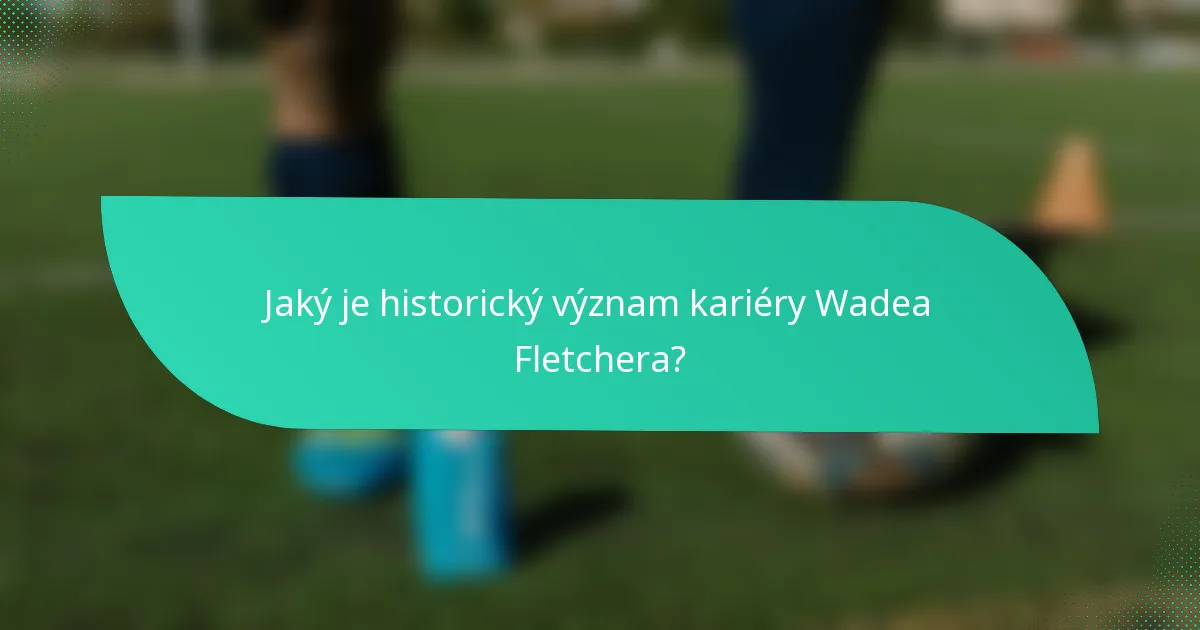 Jaký je historický význam kariéry Wadea Fletchera?